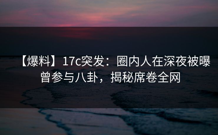 【爆料】17c突发:圈内人在深夜被曝曾参与八卦,揭秘席卷全网