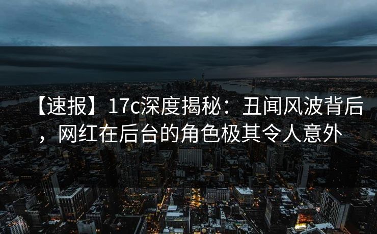 【速报】17c深度揭秘:丑闻风波背后,网红在后台的角色极其令人意外