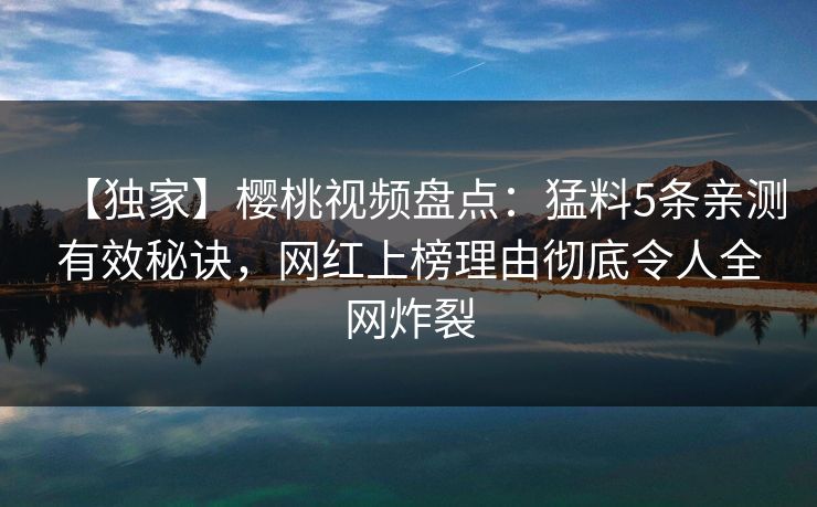 【独家】樱桃视频盘点：猛料5条亲测有效秘诀，网红上榜理由彻底令人全网炸裂