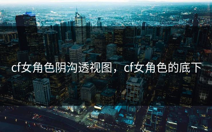 cf女角色阴沟透视图,cf女角色的底下 cf女角色阴沟透视图,cf女角色的底下