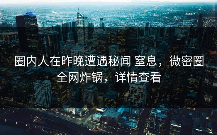 圈内人在昨晚遭遇秘闻 窒息，微密圈全网炸锅，详情查看