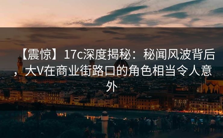 详细阅读:【震惊】17c深度揭秘:秘闻风波背后,大V在商业街路口的角色相当令人意外 【震惊】17c深度揭秘:秘闻风波背后,大V在商业街路口的角色相当令人意外