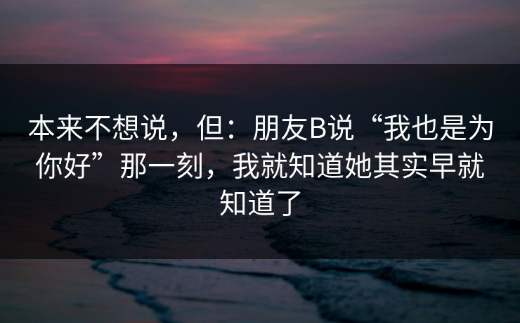 本来不想说，但：朋友B说“我也是为你好”那一刻，我就知道她其实早就知道了