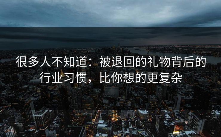 很多人不知道：被退回的礼物背后的行业习惯，比你想的更复杂