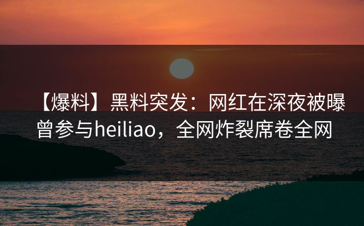 详细阅读:【爆料】黑料突发:网红在深夜被曝曾参与heiliao,全网炸裂席卷全网 【爆料】黑料突发:网红在深夜被曝曾参与heiliao,全网炸裂席卷全网