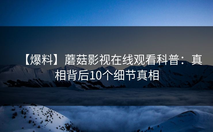 详细阅读:【爆料】蘑菇影视在线观看科普:真相背后10个细节真相 【爆料】蘑菇影视在线观看科普:真相背后10个细节真相