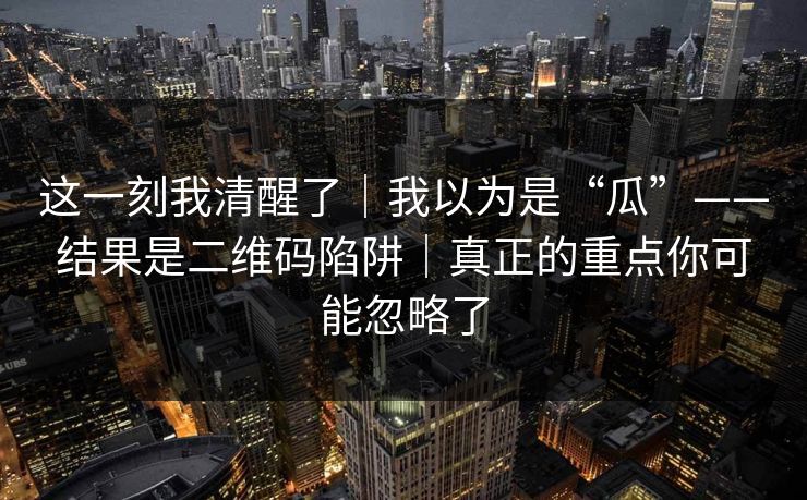 详细阅读:这一刻我清醒了|我以为是“瓜”——结果是二维码陷阱|真正的重点你可能忽略了 这一刻我清醒了|我以为是“瓜”——结果是二维码陷阱|真正的重点你可能忽略了