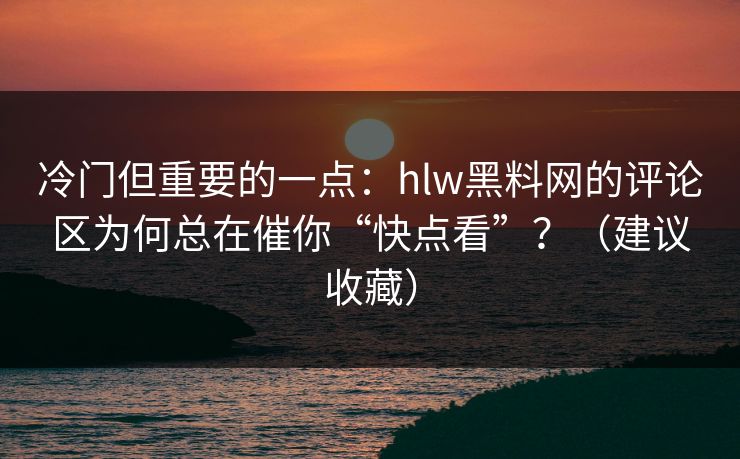 详细阅读:冷门但重要的一点:hlw黑料网的评论区为何总在催你“快点看”?(建议收藏) 冷门但重要的一点:hlw黑料网的评论区为何总在催你“快点看”?(建议收藏)