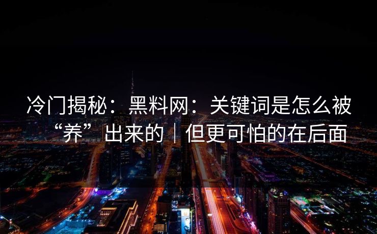 冷门揭秘:黑料网:关键词是怎么被“养”出来的|但更可怕的在后面