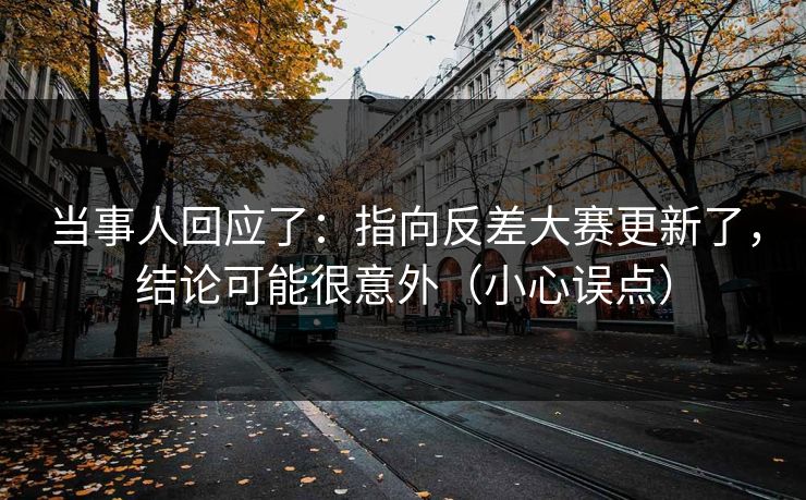 当事人回应了：指向反差大赛更新了，结论可能很意外（小心误点）