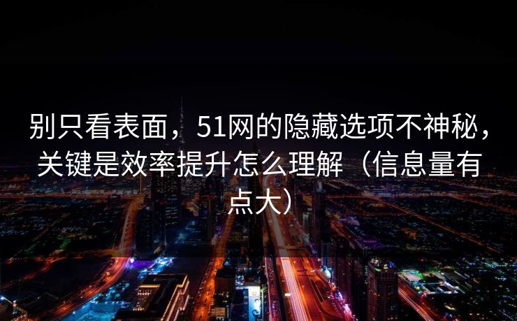 别只看表面，51网的隐藏选项不神秘，关键是效率提升怎么理解（信息量有点大）
