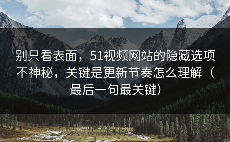 别只看表面，51视频网站的隐藏选项不神秘，关键是更新节奏怎么理解（最后一句最关键）