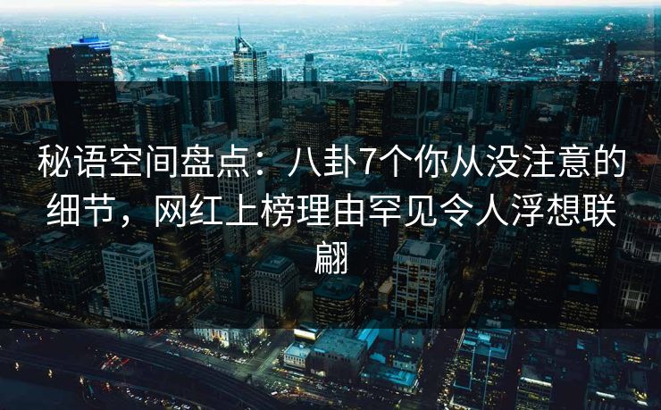 秘语空间盘点：八卦7个你从没注意的细节，网红上榜理由罕见令人浮想联翩