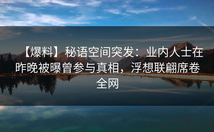 【爆料】秘语空间突发：业内人士在昨晚被曝曾参与真相，浮想联翩席卷全网