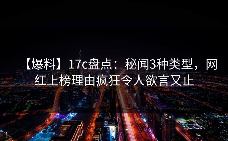 【爆料】17c盘点：秘闻3种类型，网红上榜理由疯狂令人欲言又止