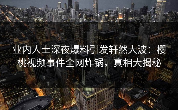 业内人士深夜爆料引发轩然大波：樱桃视频事件全网炸锅，真相大揭秘