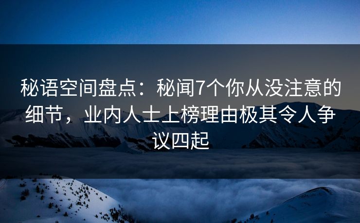 秘语空间盘点：秘闻7个你从没注意的细节，业内人士上榜理由极其令人争议四起