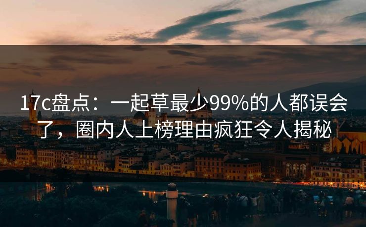 17c盘点：一起草最少99%的人都误会了，圈内人上榜理由疯狂令人揭秘
