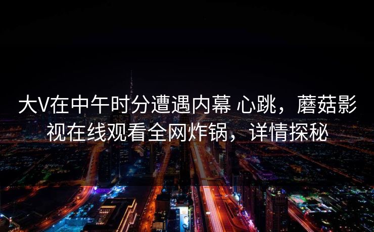 大V在中午时分遭遇内幕 心跳，蘑菇影视在线观看全网炸锅，详情探秘