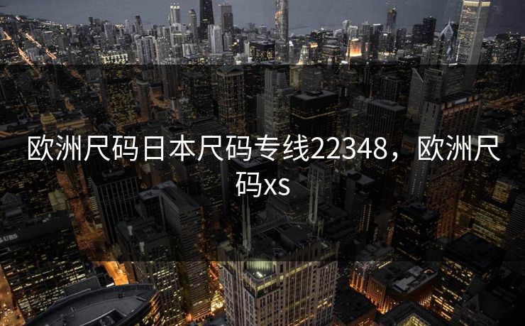 欧洲尺码日本尺码专线22348，欧洲尺码xs