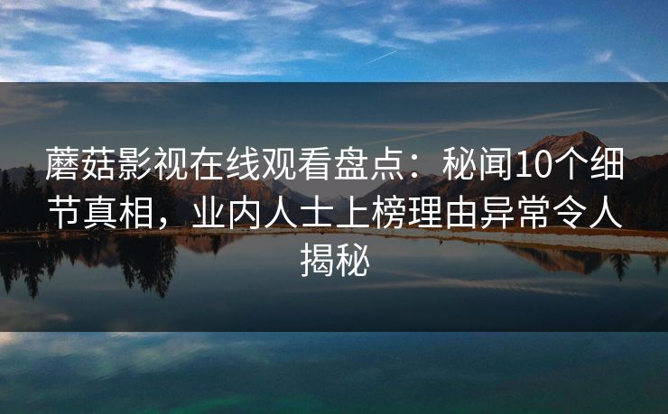 蘑菇影视在线观看盘点：秘闻10个细节真相，业内人士上榜理由异常令人揭秘