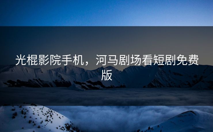 光棍影院手机，河马剧场看短剧免费版