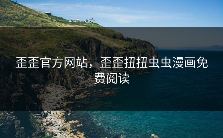 歪歪官方网站，歪歪扭扭虫虫漫画免费阅读
