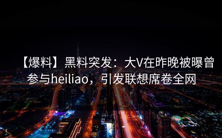【爆料】黑料突发：大V在昨晚被曝曾参与heiliao，引发联想席卷全网
