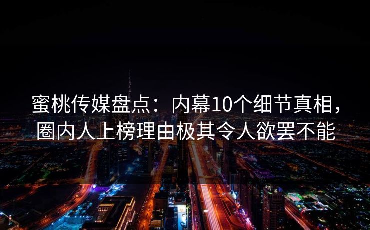 蜜桃传媒盘点：内幕10个细节真相，圈内人上榜理由极其令人欲罢不能