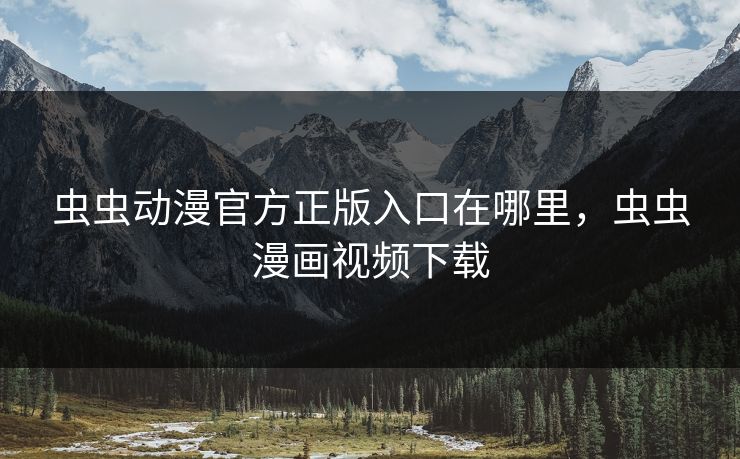 虫虫动漫官方正版入口在哪里，虫虫漫画视频下载