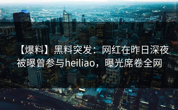 【爆料】黑料突发：网红在昨日深夜被曝曾参与heiliao，曝光席卷全网