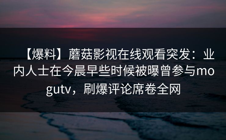 【爆料】蘑菇影视在线观看突发：业内人士在今晨早些时候被曝曾参与mogutv，刷爆评论席卷全网