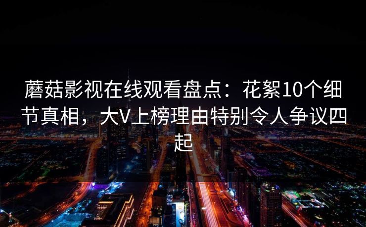 蘑菇影视在线观看盘点：花絮10个细节真相，大V上榜理由特别令人争议四起