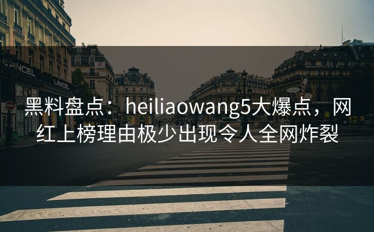 黑料盘点：heiliaowang5大爆点，网红上榜理由极少出现令人全网炸裂