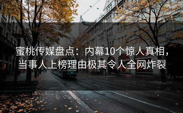 蜜桃传媒盘点：内幕10个惊人真相，当事人上榜理由极其令人全网炸裂