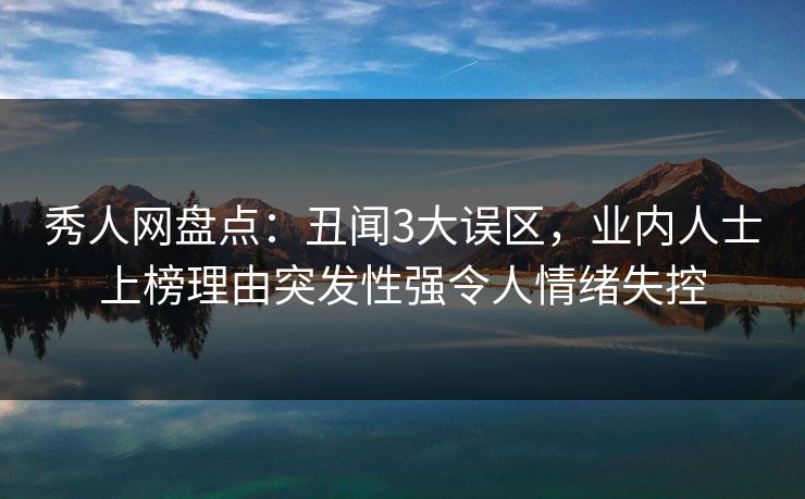 秀人网盘点：丑闻3大误区，业内人士上榜理由突发性强令人情绪失控