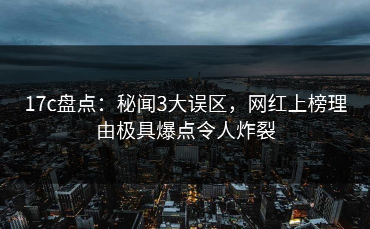17c盘点：秘闻3大误区，网红上榜理由极具爆点令人炸裂