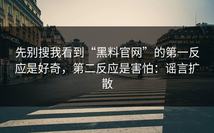 先别搜我看到“黑料官网”的第一反应是好奇，第二反应是害怕：谣言扩散