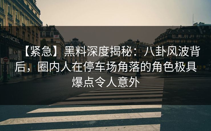 【紧急】黑料深度揭秘:八卦风波背后,圈内人在停车场角落的角色极具爆点令人意外 【紧急】黑料深度揭秘:八卦风波背后,圈内人在停车场角落的角色极具爆点令人意外