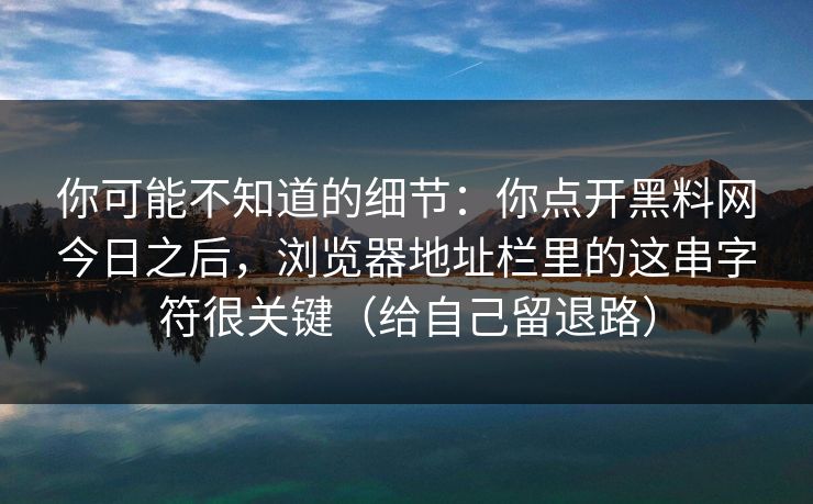 你可能不知道的细节：你点开黑料网今日之后，浏览器地址栏里的这串字符很关键（给自己留退路）