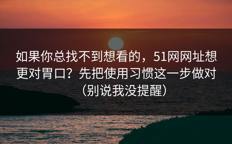 如果你总找不到想看的，51网网址想更对胃口？先把使用习惯这一步做对（别说我没提醒）