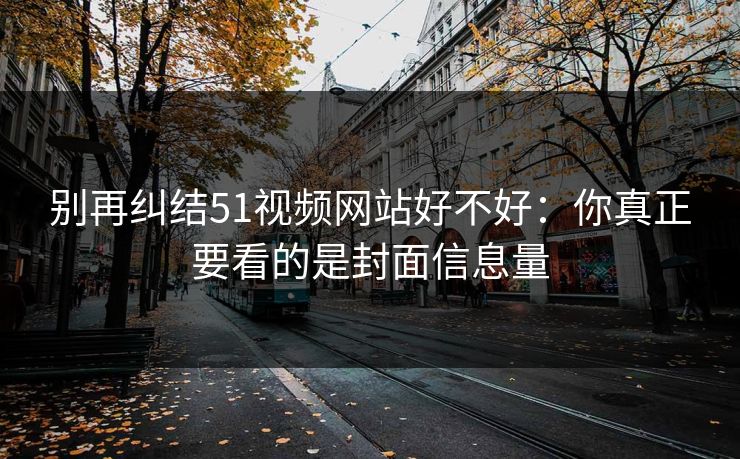 别再纠结51视频网站好不好：你真正要看的是封面信息量