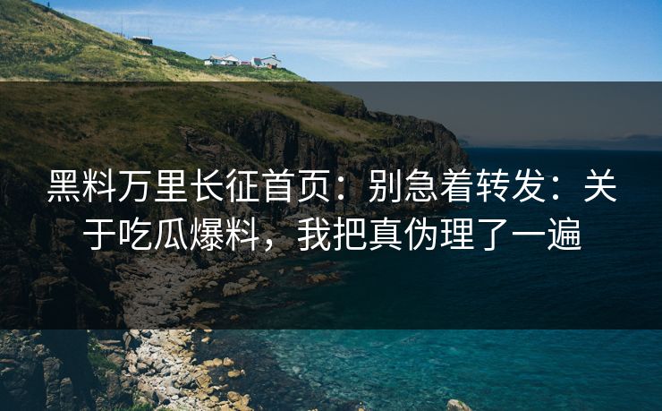 黑料万里长征首页：别急着转发：关于吃瓜爆料，我把真伪理了一遍