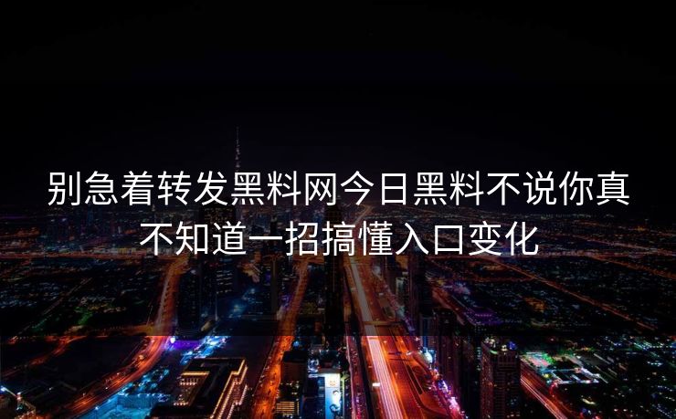 别急着转发黑料网今日黑料不说你真不知道一招搞懂入口变化