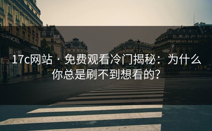 17c网站 · 免费观看冷门揭秘：为什么你总是刷不到想看的？