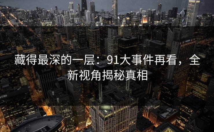藏得最深的一层：91大事件再看，全新视角揭秘真相