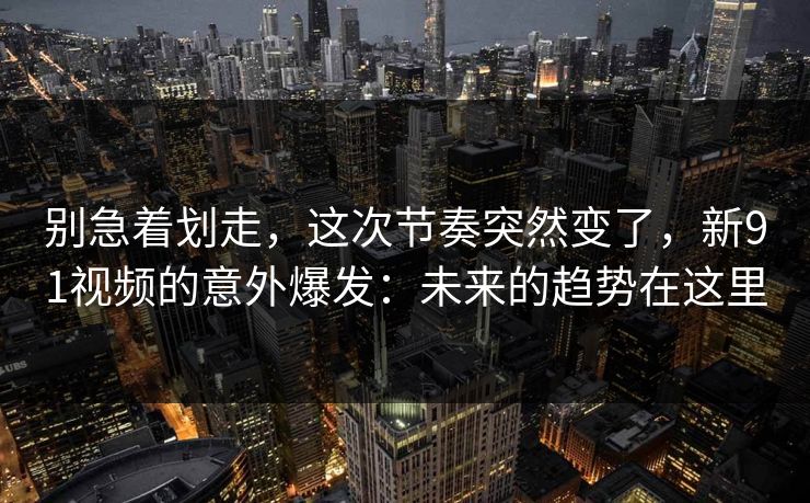 别急着划走，这次节奏突然变了，新91视频的意外爆发：未来的趋势在这里