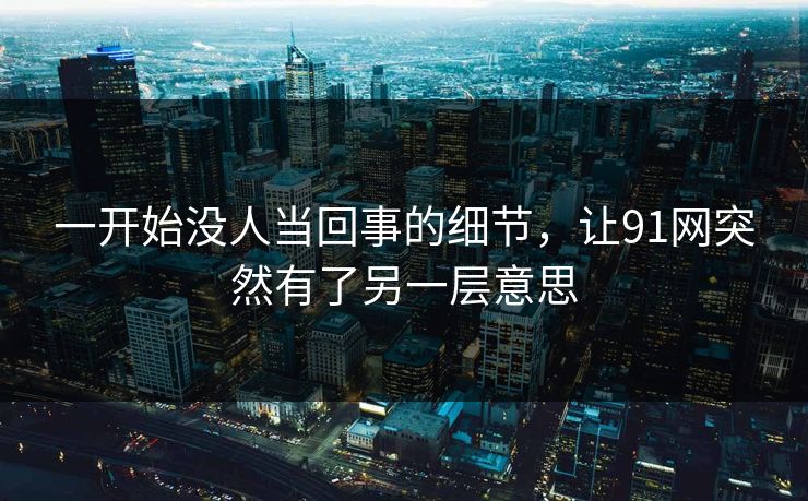 一开始没人当回事的细节，让91网突然有了另一层意思